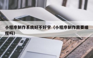 靖江小程序制作系统好不好学（小程序制作需要编程吗）