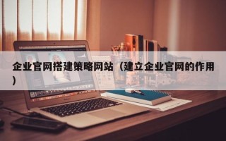 靖江企业官网搭建策略网站（建立企业官网的作用）