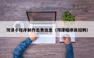 靖江菏泽小程序制作出售信息（菏泽程序员招聘）