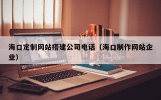 靖江海口定制网站搭建公司电话（海口制作网站企业）