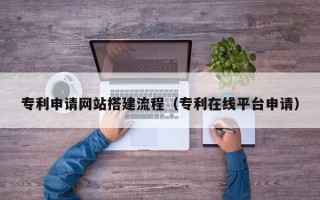 靖江专利申请网站搭建流程（专利在线平台申请）