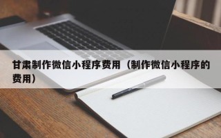 靖江甘肃制作微信小程序费用（制作微信小程序的费用）