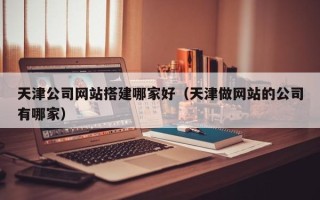 靖江天津公司网站搭建哪家好（天津做网站的公司有哪家）