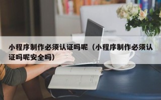 靖江小程序制作必须认证吗呢（小程序制作必须认证吗呢安全吗）