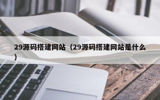 靖江29源码搭建网站（29源码搭建网站是什么）