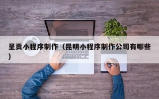 靖江呈贡小程序制作（昆明小程序制作公司有哪些）