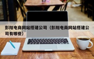 靖江彭阳电商网站搭建公司（彭阳电商网站搭建公司有哪些）