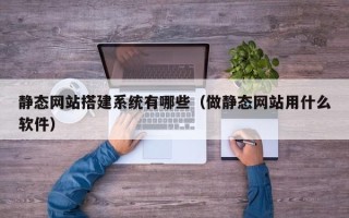 靖江静态网站搭建系统有哪些（做静态网站用什么软件）