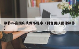 靖江制作抖音国庆头像小程序（抖音国庆图像制作）