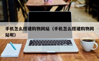 靖江手机怎么搭建购物网站（手机怎么搭建购物网站呢）