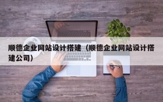 靖江顺德企业网站设计搭建（顺德企业网站设计搭建公司）