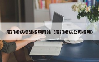 靖江厦门婚庆搭建招聘网站（厦门婚庆公司招聘）
