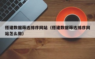 靖江搭建数据筛选排序网站（搭建数据筛选排序网站怎么做）