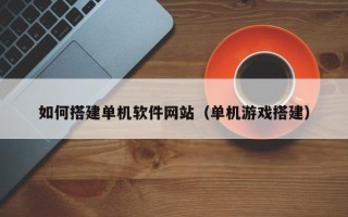 靖江如何搭建单机软件网站（单机游戏搭建）