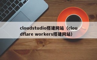 靖江cloudstudio搭建网站（cloudflare workers搭建网站）
