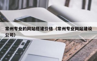 靖江常州专业的网站搭建价格（常州专业网站建设公司）