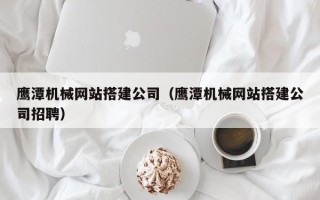 靖江鹰潭机械网站搭建公司（鹰潭机械网站搭建公司招聘）