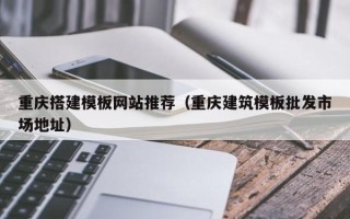 靖江重庆搭建模板网站推荐（重庆建筑模板批发市场地址）