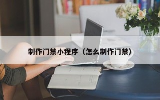 靖江制作门禁小程序（怎么制作门禁）
