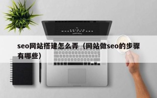 靖江seo网站搭建怎么弄（网站做seo的步骤有哪些）